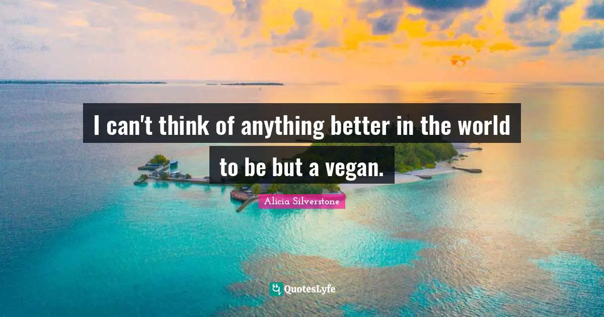 Alicia Silverstone Quotes: "I can't think of anything better in the world to be but a vegan."