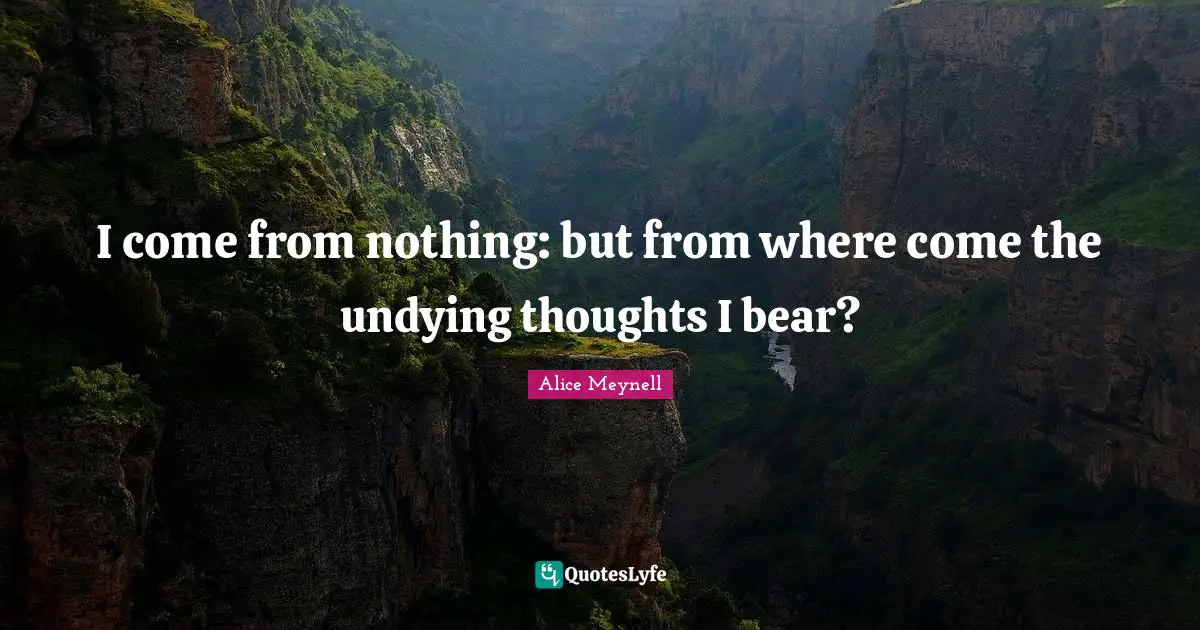 I come from nothing: but from where come the undying thoughts I bear?
