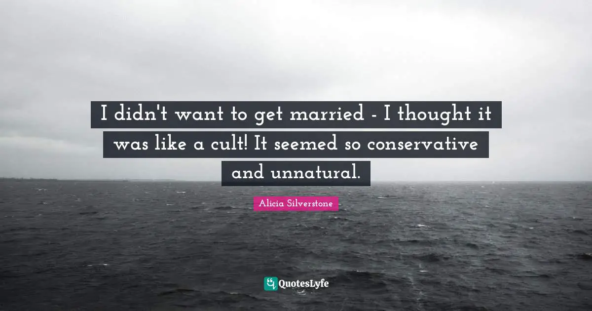 Alicia Silverstone Quotes: "I didn't want to get married - I thought it was like a cult! It seemed so conservative and unnatural."