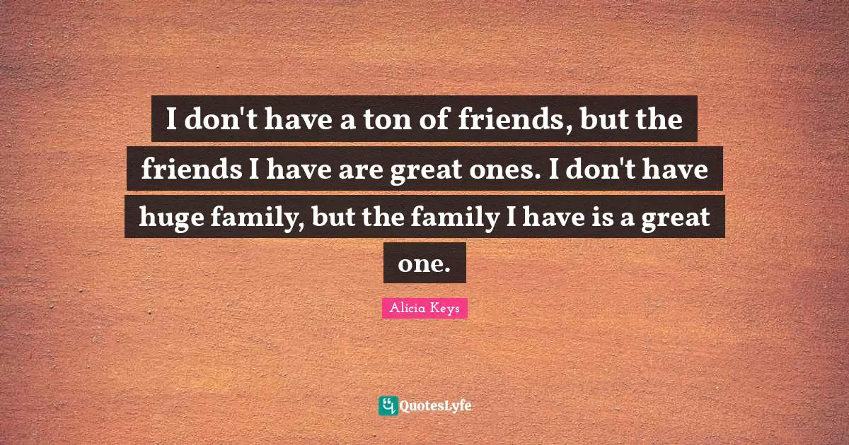 Alicia Keys Quotes: "I don't have a ton of friends, but the friends I have are great ones. I don't have huge family, but the family I have is a great one."
