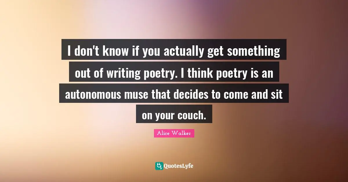 I don't know if you actually get something out of writing poetry. I think poetry is an autonomous muse that decides to come and sit on your couch.