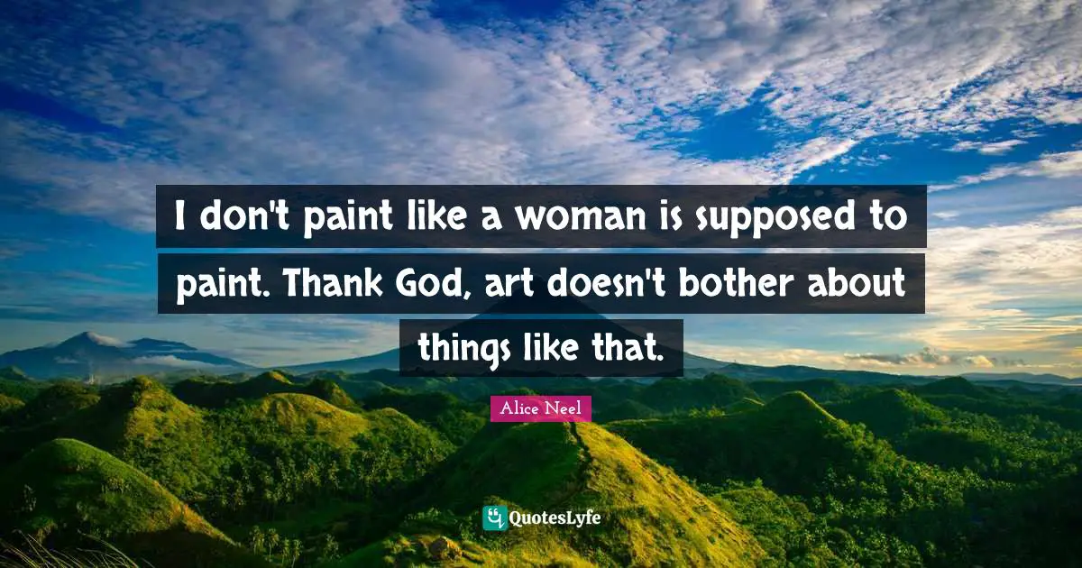 Thank God Quotes: "I don't paint like a woman is supposed to paint. Thank God, art doesn't bother about things like that."