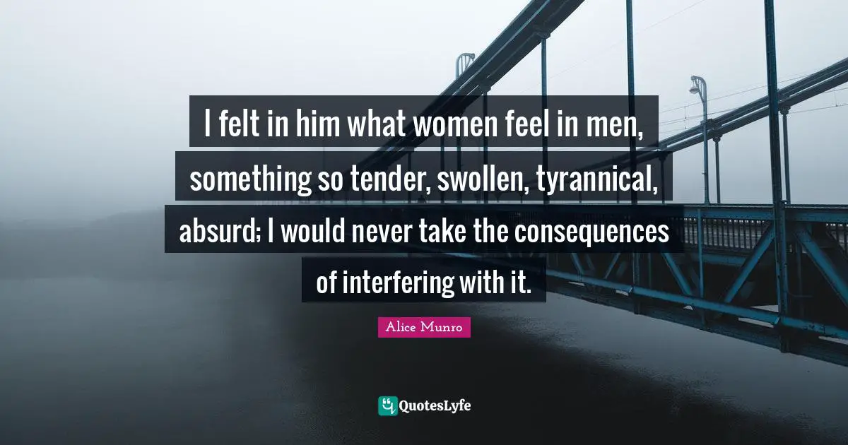 Swollen Quotes: "I felt in him what women feel in men, something so tender, swollen, tyrannical, absurd; I would never take the consequences of interfering with it."