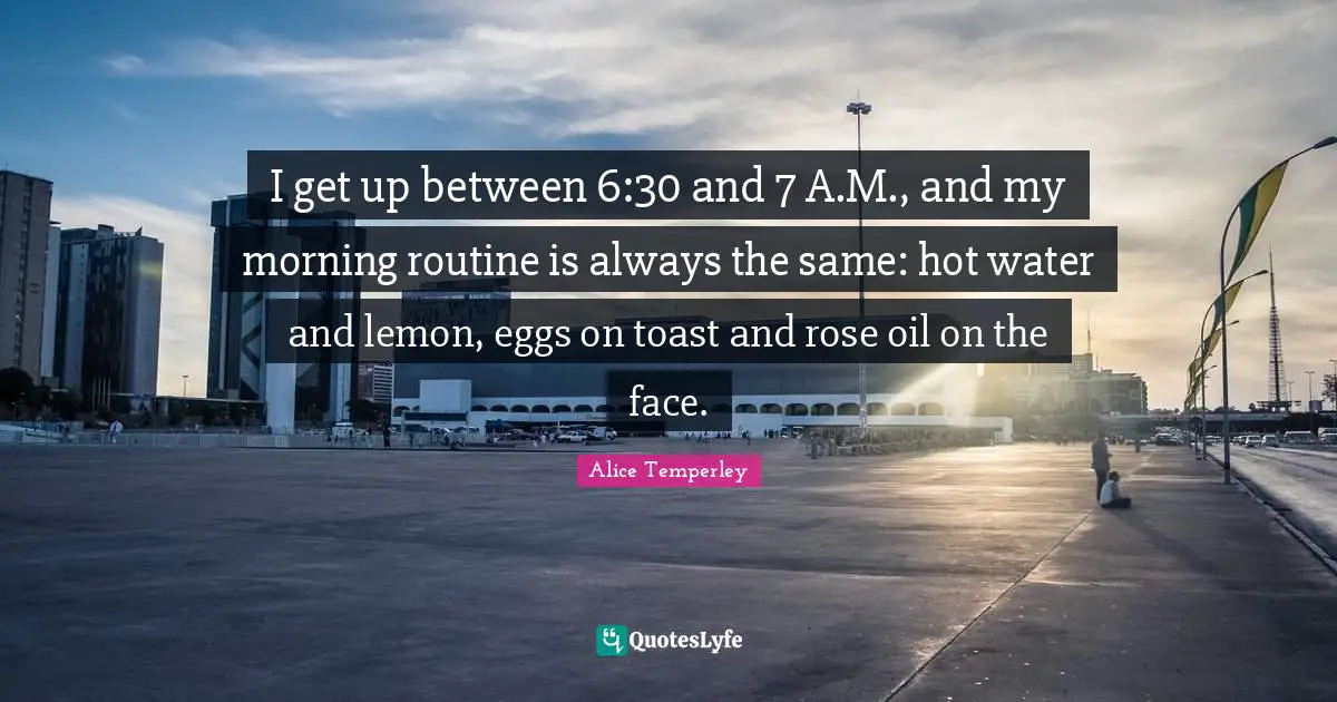 I get up between 6:30 and 7 A.M., and my morning routine is always the same: hot water and lemon, eggs on toast and rose oil on the face.