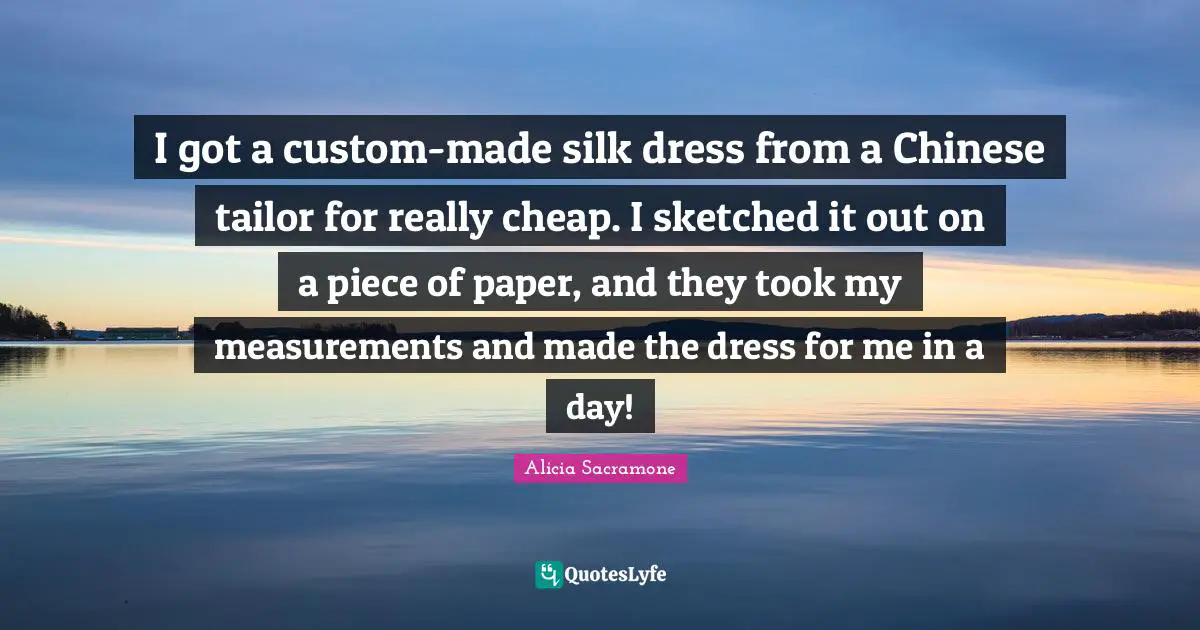 I got a custom-made silk dress from a Chinese tailor for really cheap. I sketched it out on a piece of paper, and they took my measurements and made the dress for me in a day!