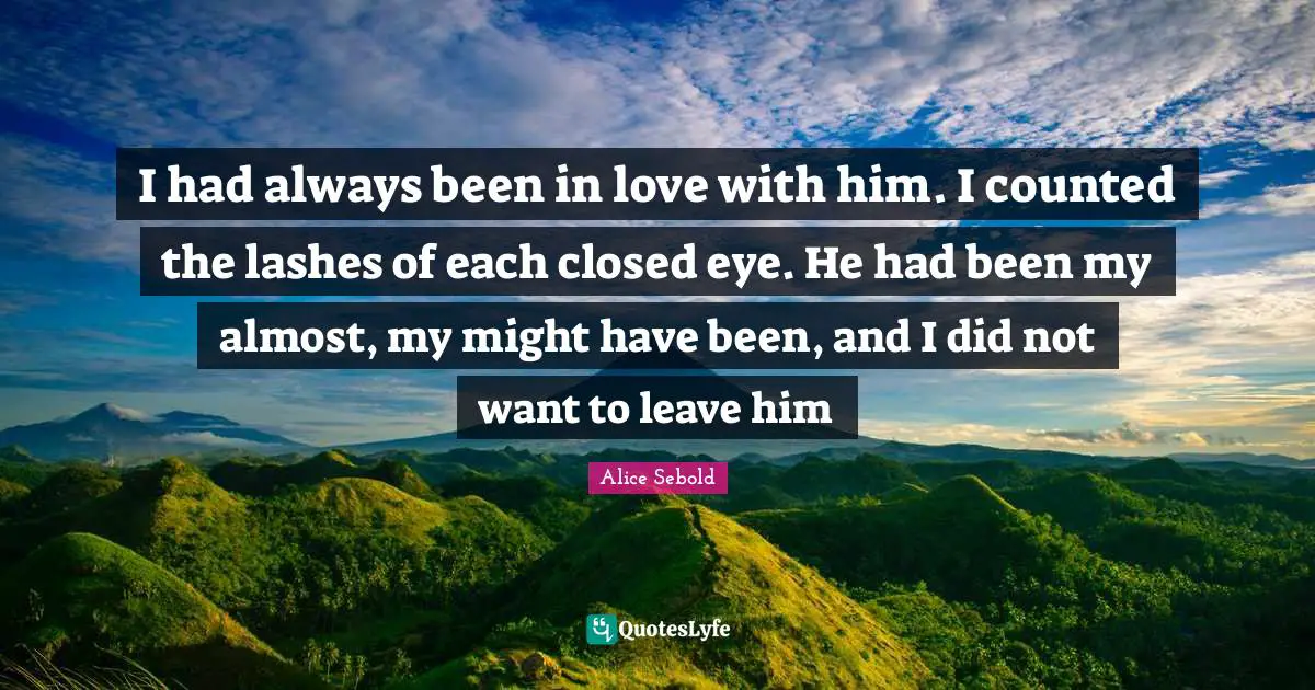 Alice Sebold Quotes: "I had always been in love with him. I counted the lashes of each closed eye. He had been my almost, my might have been, and I did not want to leave him"