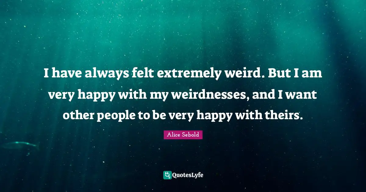 Alice Sebold Quotes: "I have always felt extremely weird. But I am very happy with my weirdnesses, and I want other people to be very happy with theirs."