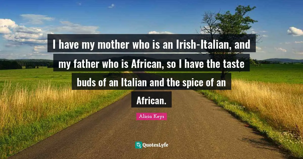 I have my mother who is an Irish-Italian, and my father who is African, so I have the taste buds of an Italian and the spice of an African.