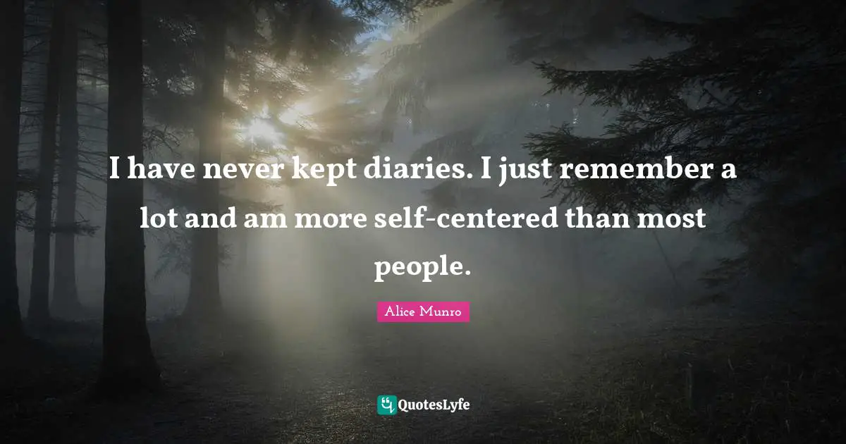 I have never kept diaries. I just remember a lot and am more self-centered than most people.