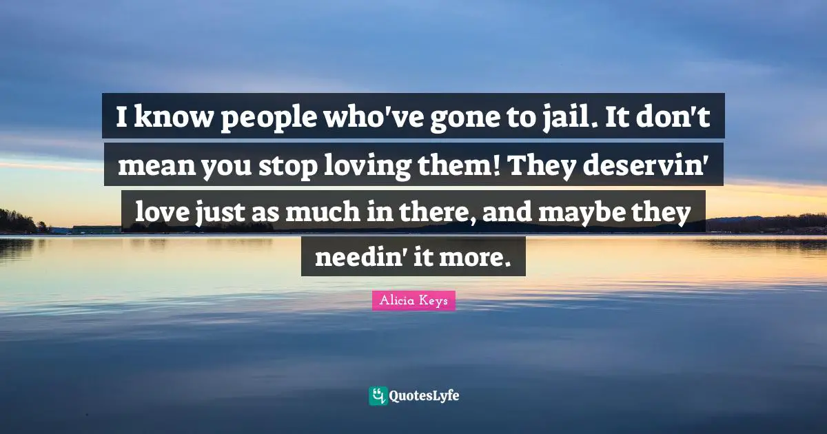 I know people who've gone to jail. It don't mean you stop loving them! They deservin' love just as much in there, and maybe they needin' it more.