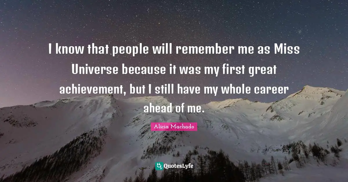 I know that people will remember me as Miss Universe because it was my first great achievement, but I still have my whole career ahead of me.