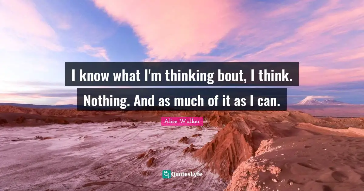 I know what I'm thinking bout, I think. Nothing. And as much of it as I can.