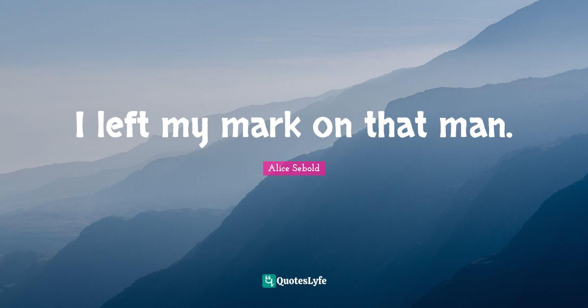 Alice Sebold Quotes: "I left my mark on that man."
