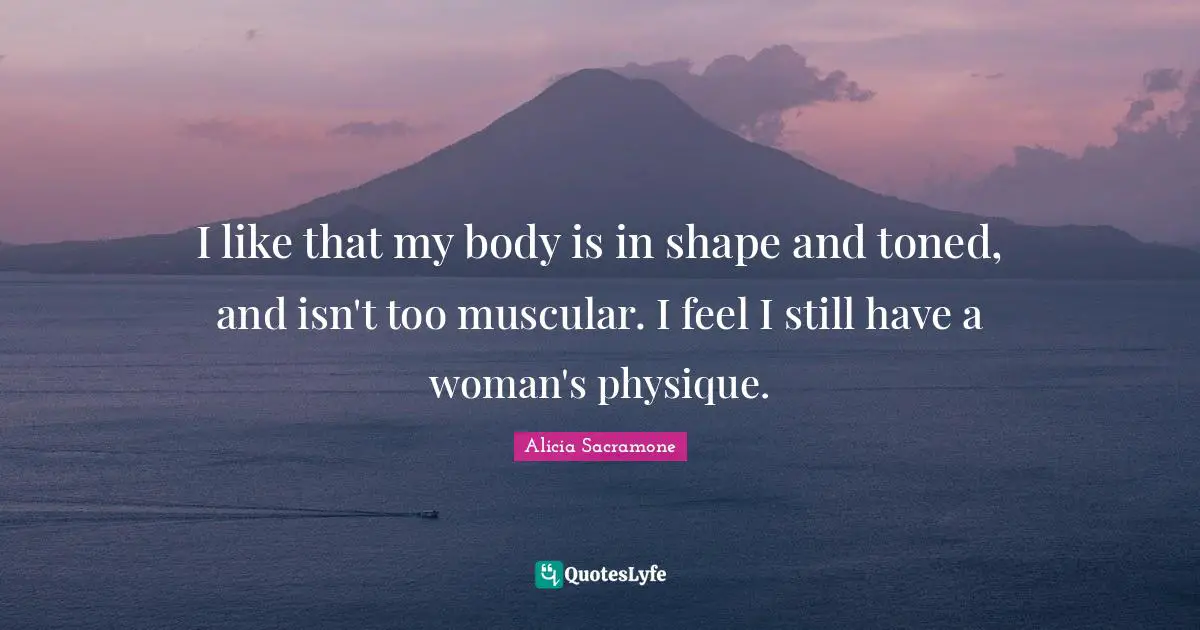 I like that my body is in shape and toned, and isn't too muscular. I feel I still have a woman's physique.