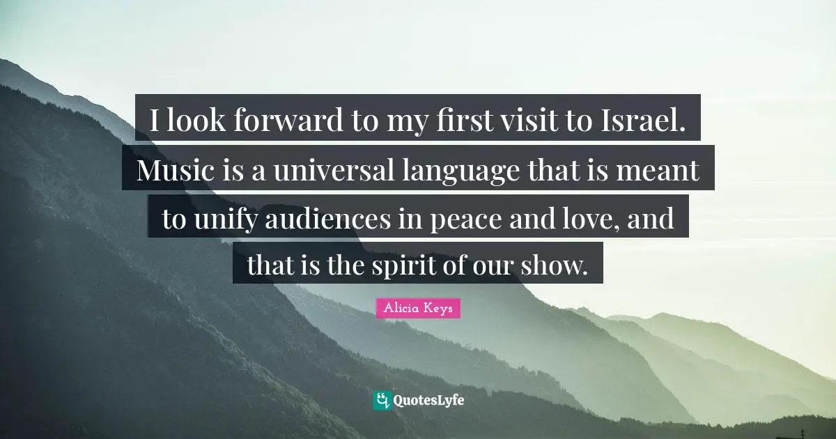 Alicia Keys Quotes: "I look forward to my first visit to Israel. Music is a universal language that is meant to unify audiences in peace and love, and that is the spirit of our show."