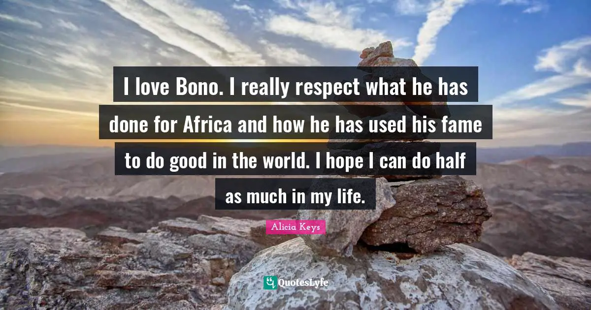 I love Bono. I really respect what he has done for Africa and how he has used his fame to do good in the world. I hope I can do half as much in my life.