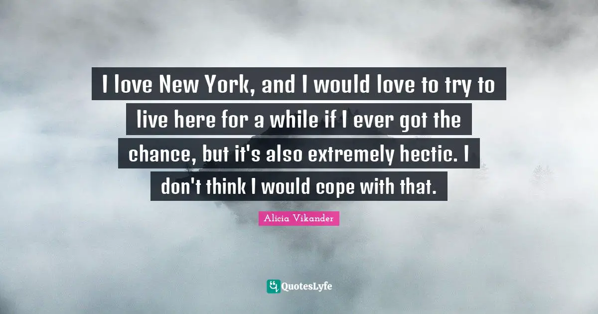 I love New York, and I would love to try to live here for a while if I ever got the chance, but it's also extremely hectic. I don't think I would cope with that.