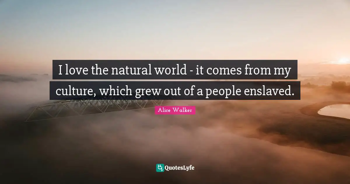 I love the natural world - it comes from my culture, which grew out of a people enslaved.