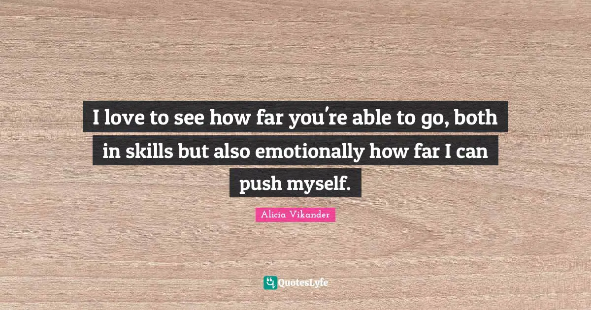 I love to see how far you're able to go, both in skills but also emotionally how far I can push myself.