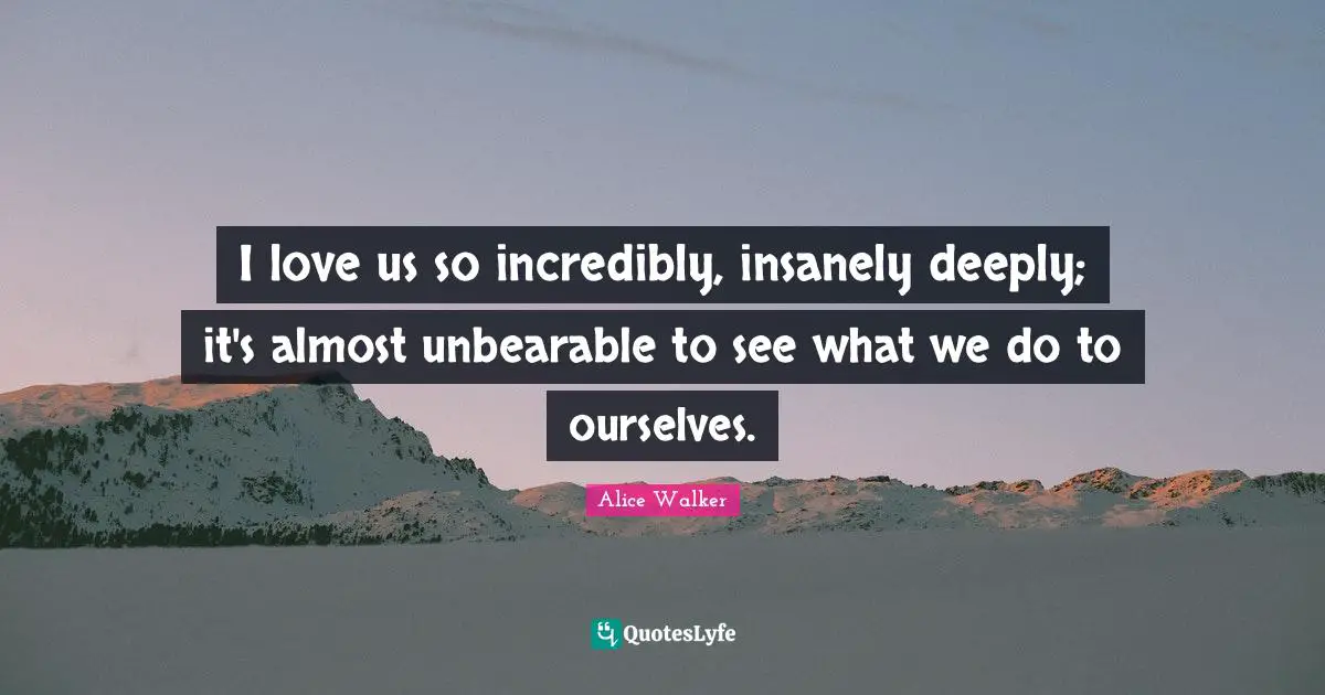 Unbearable Quotes: "I love us so incredibly, insanely deeply; it's almost unbearable to see what we do to ourselves."