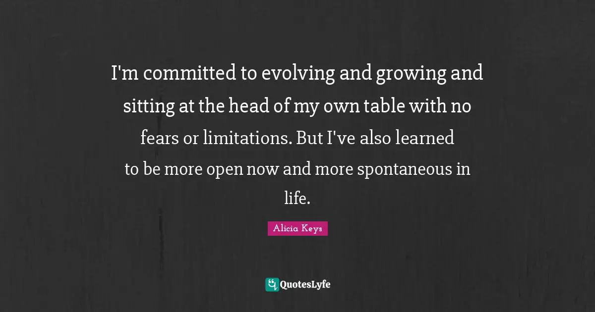 Alicia Keys Quotes: "I'm committed to evolving and growing and sitting at the head of my own table with no fears or limitations. But I've also learned to be more open now and more spontaneous in life."