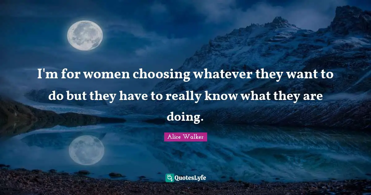 I'm for women choosing whatever they want to do but they have to really know what they are doing.