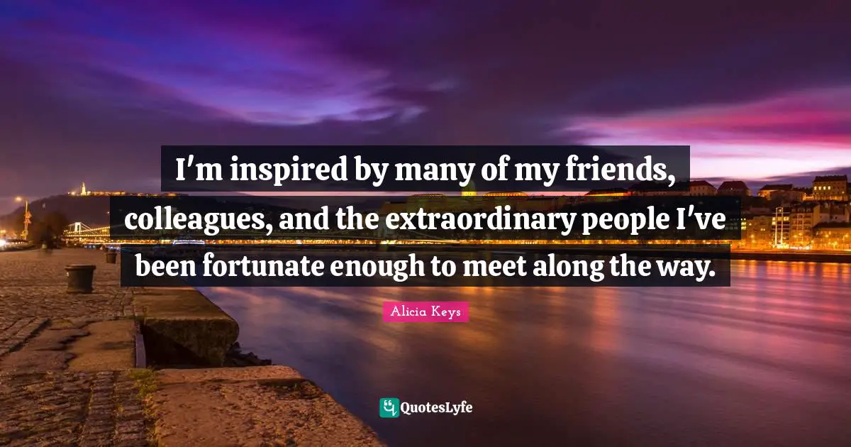 I'm inspired by many of my friends, colleagues, and the extraordinary people I've been fortunate enough to meet along the way.