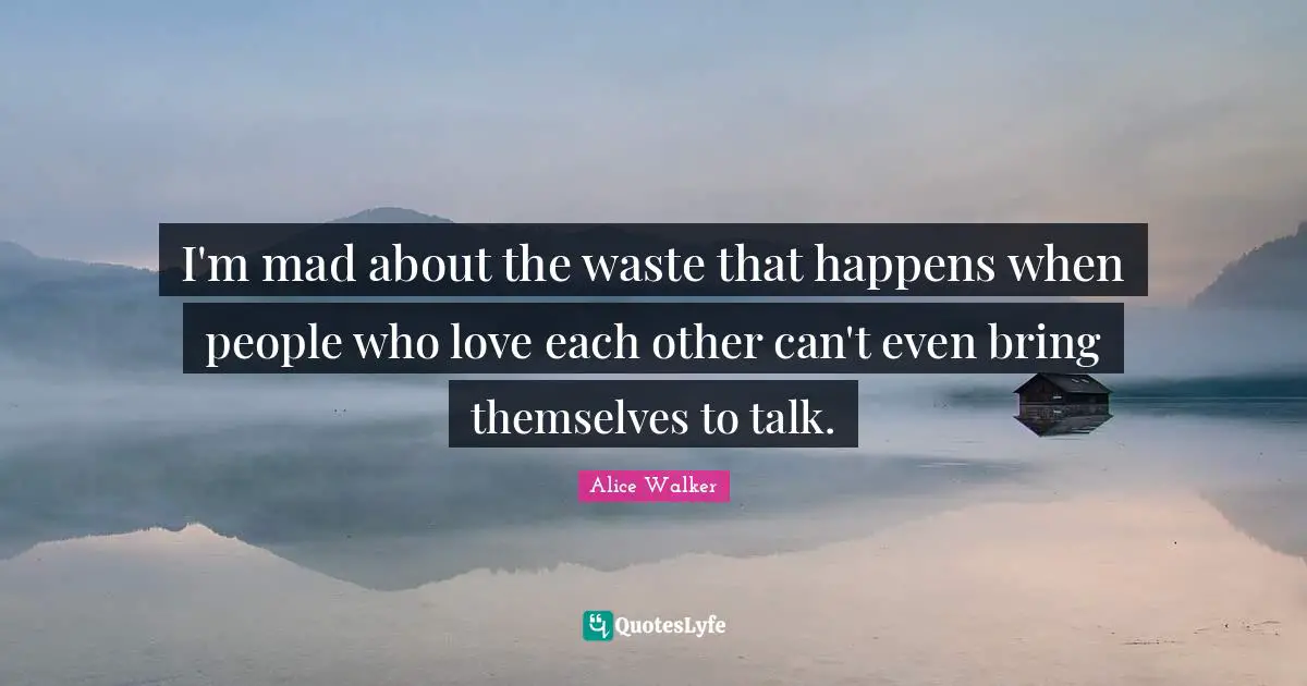 I'm mad about the waste that happens when people who love each other can't even bring themselves to talk.