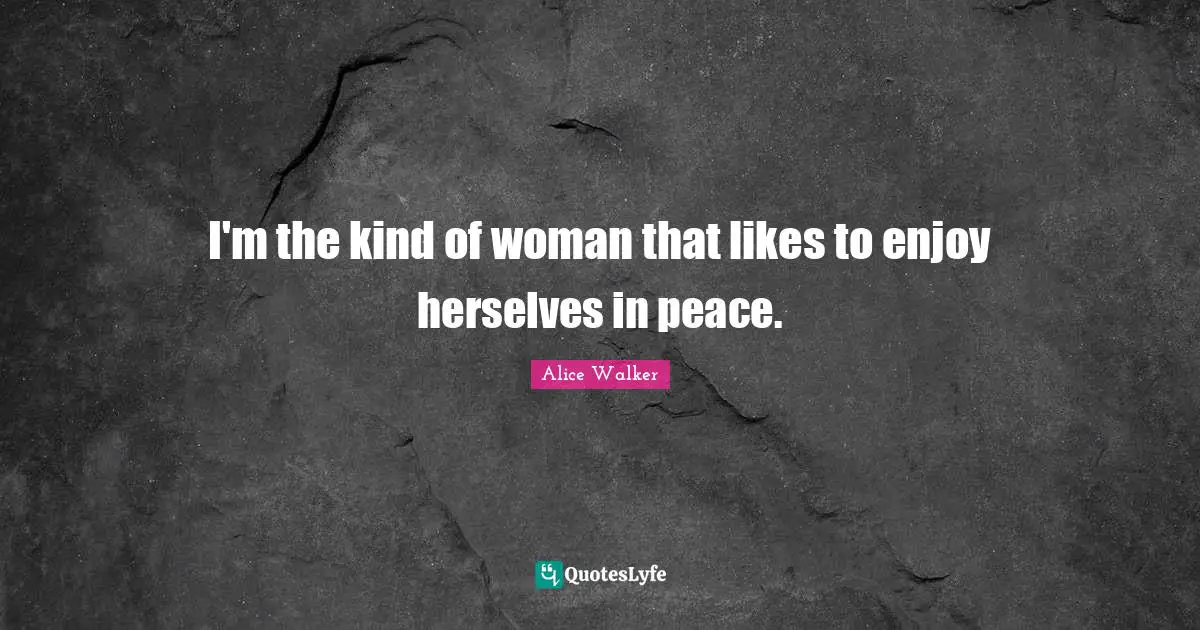 I'm the kind of woman that likes to enjoy herselves in peace.