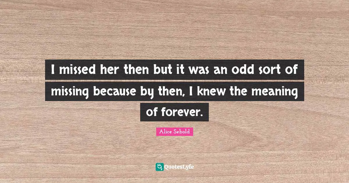 Missing Someone Quotes: "I missed her then but it was an odd sort of missing because by then, I knew the meaning of forever."