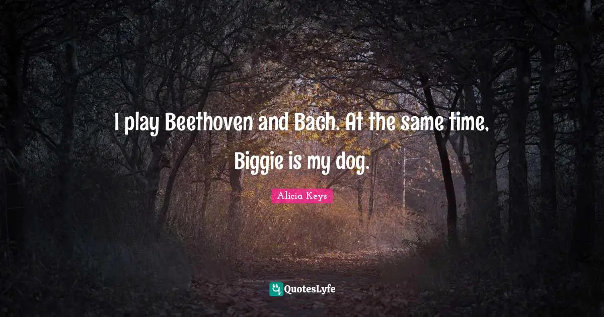 I play Beethoven and Bach. At the same time, Biggie is my dog.