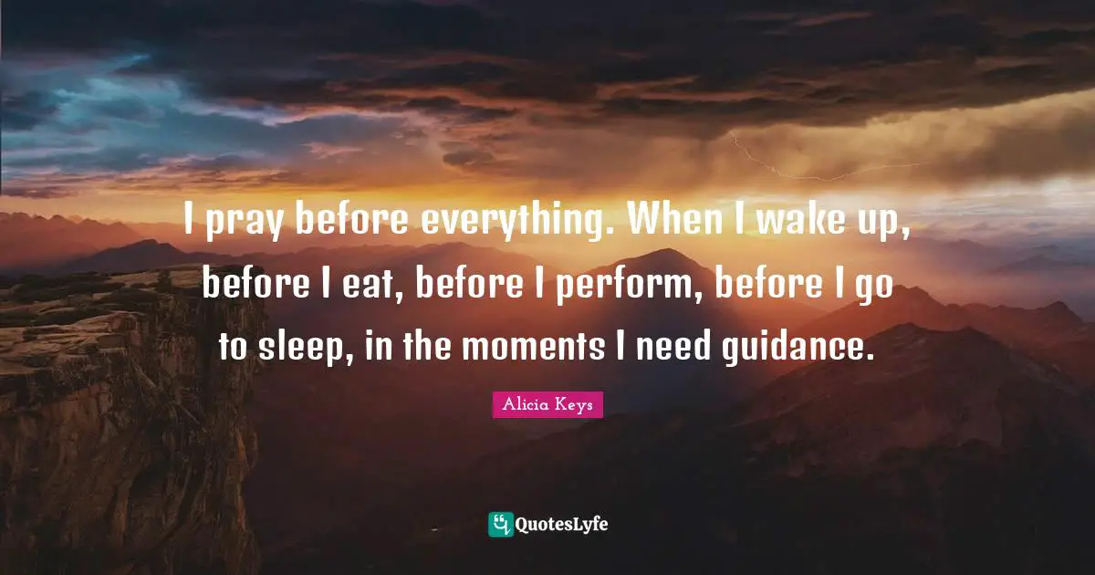 Alicia Keys Quotes: "I pray before everything. When I wake up, before I eat, before I perform, before I go to sleep, in the moments I need guidance."