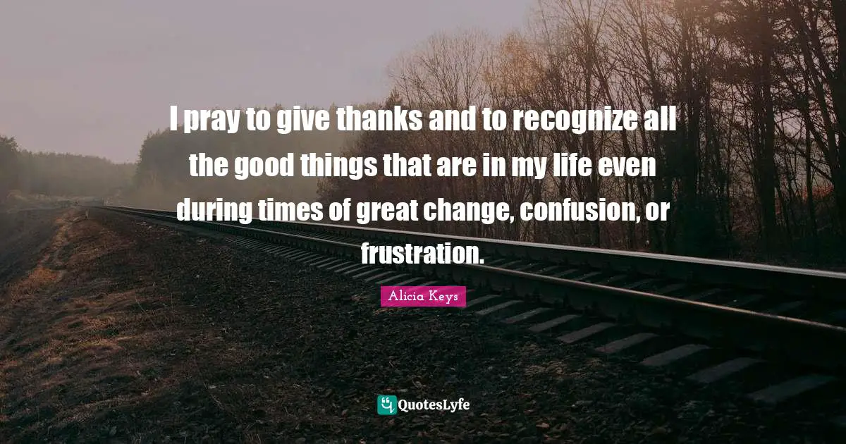 Alicia Keys Quotes: "I pray to give thanks and to recognize all the good things that are in my life even during times of great change, confusion, or frustration."