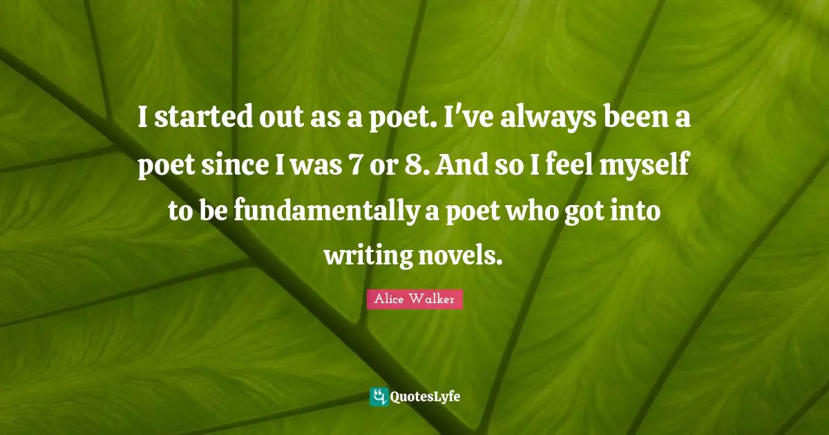 I started out as a poet. I've always been a poet since I was 7 or 8. And so I feel myself to be fundamentally a poet who got into writing novels.