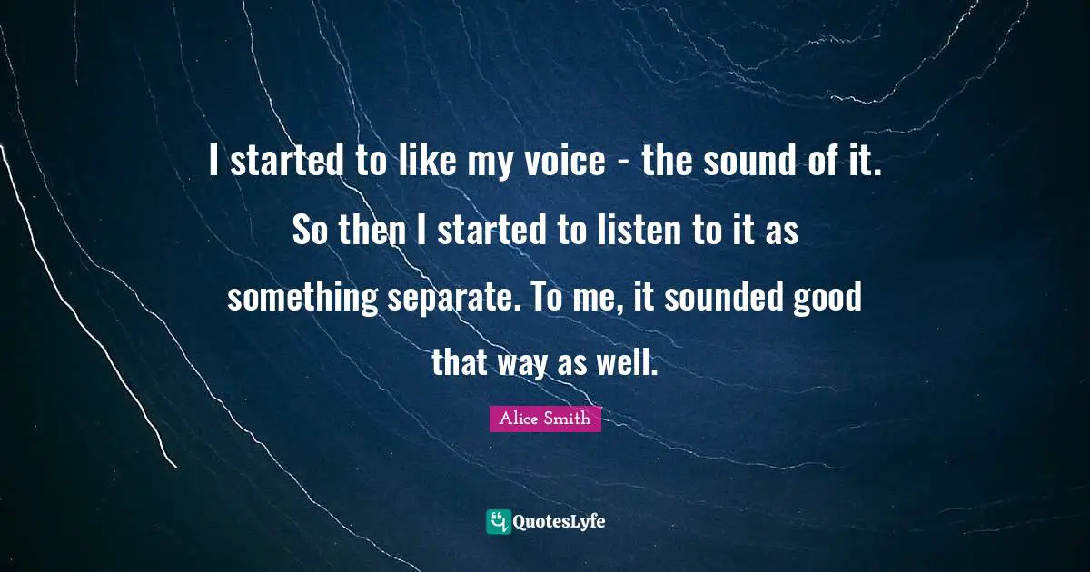I started to like my voice - the sound of it. So then I started to listen to it as something separate. To me, it sounded good that way as well.