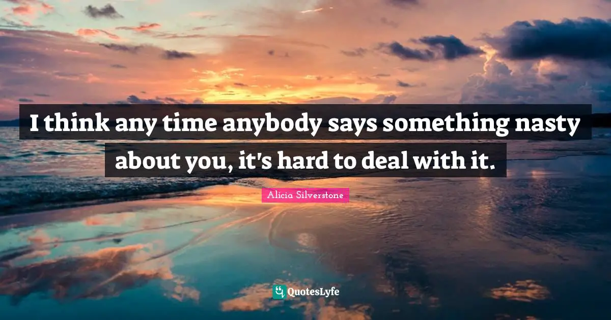 Alicia Silverstone Quotes: "I think any time anybody says something nasty about you, it's hard to deal with it."