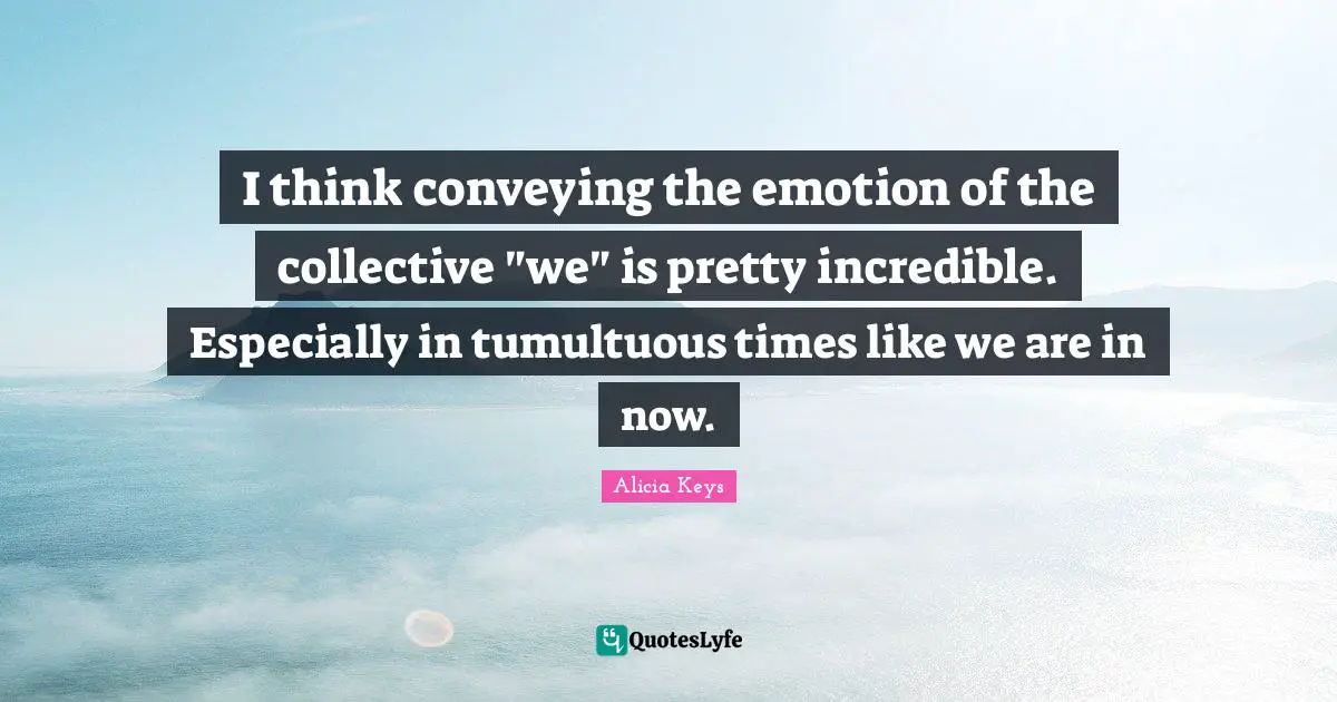 I think conveying the emotion of the collective "we" is pretty incredible. Especially in tumultuous times like we are in now.