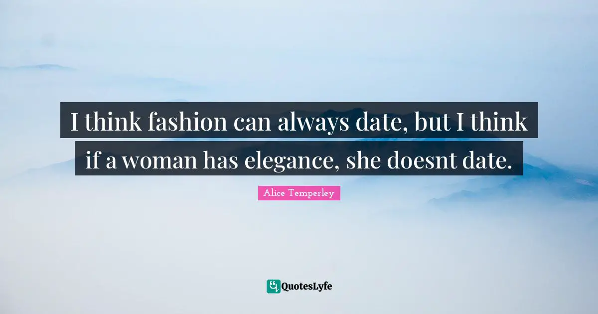 I think fashion can always date, but I think if a woman has elegance, she doesnt date.