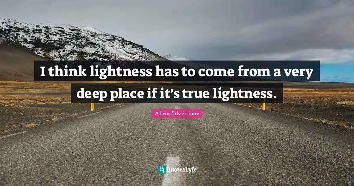 Alicia Silverstone Quotes: "I think lightness has to come from a very deep place if it's true lightness."