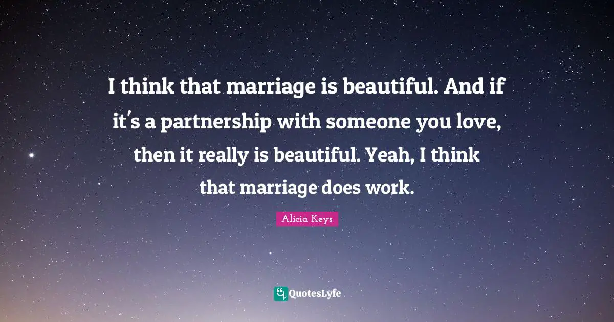 I think that marriage is beautiful. And if it's a partnership with someone you love, then it really is beautiful. Yeah, I think that marriage does work.