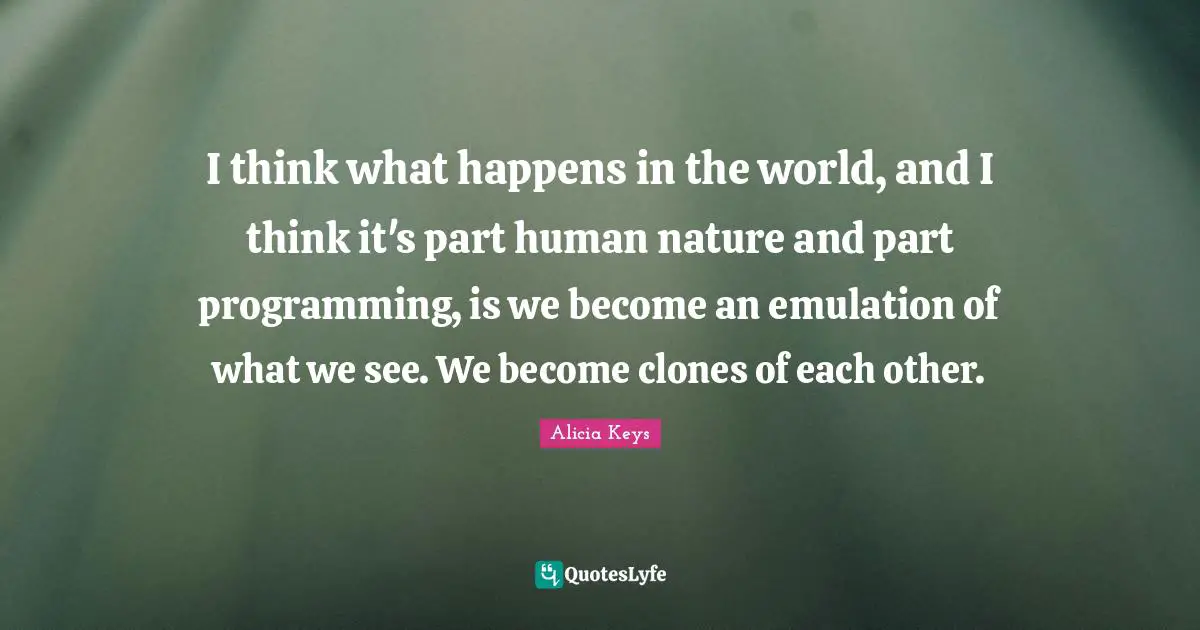 I think what happens in the world, and I think it's part human nature and part programming, is we become an emulation of what we see. We become clones of each other.