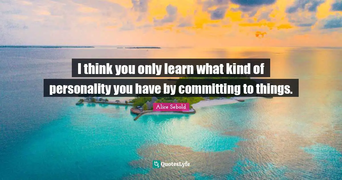 Alice Sebold Quotes: "I think you only learn what kind of personality you have by committing to things."
