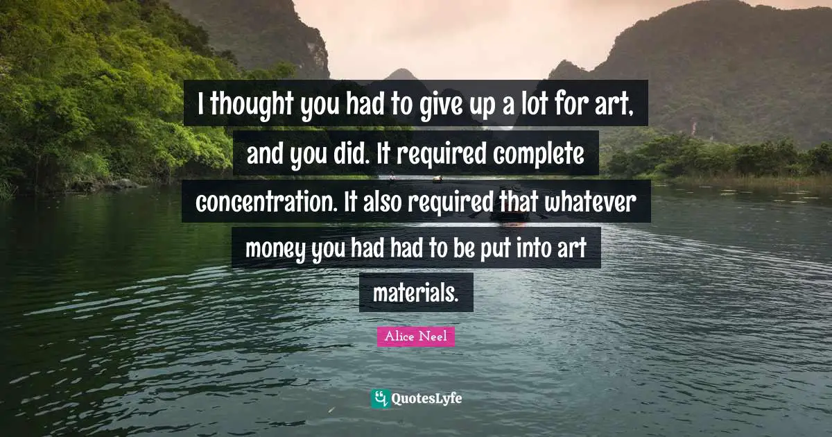 I thought you had to give up a lot for art, and you did. It required complete concentration. It also required that whatever money you had had to be put into art materials.