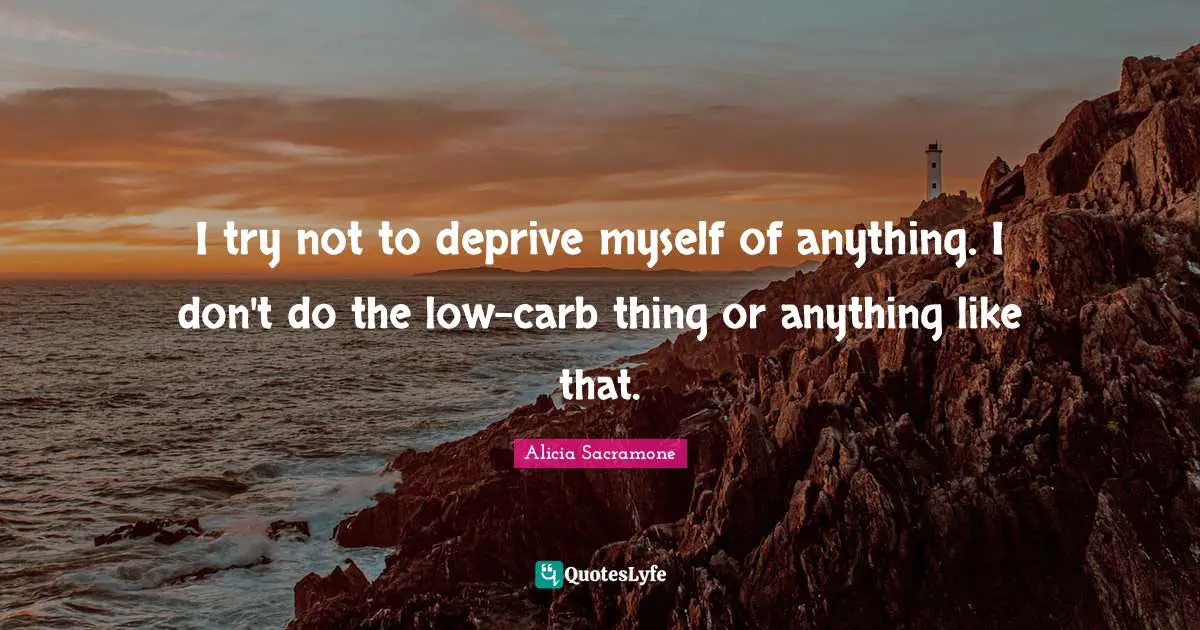 I try not to deprive myself of anything. I don't do the low-carb thing or anything like that.