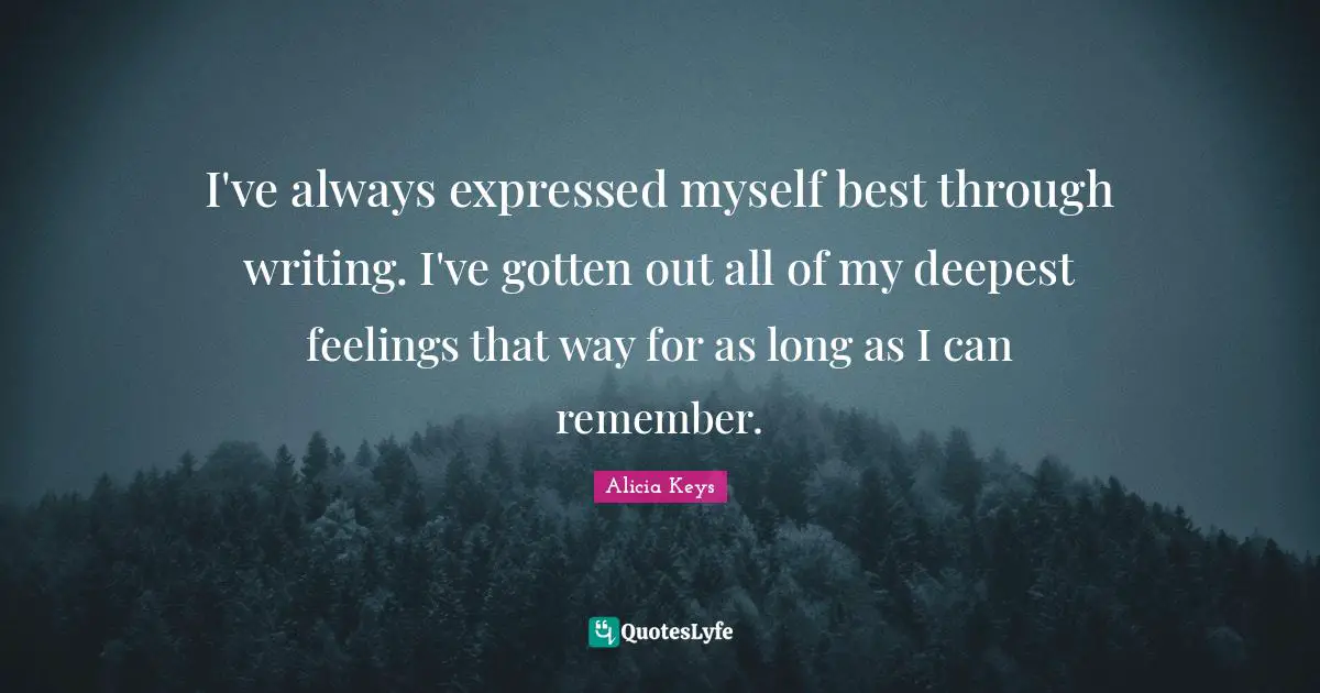 I've always expressed myself best through writing. I've gotten out all of my deepest feelings that way for as long as I can remember.