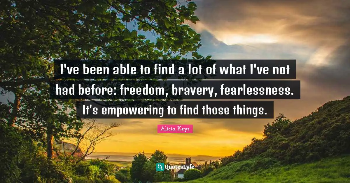 I've been able to find a lot of what I've not had before: freedom, bravery, fearlessness. It's empowering to find those things.