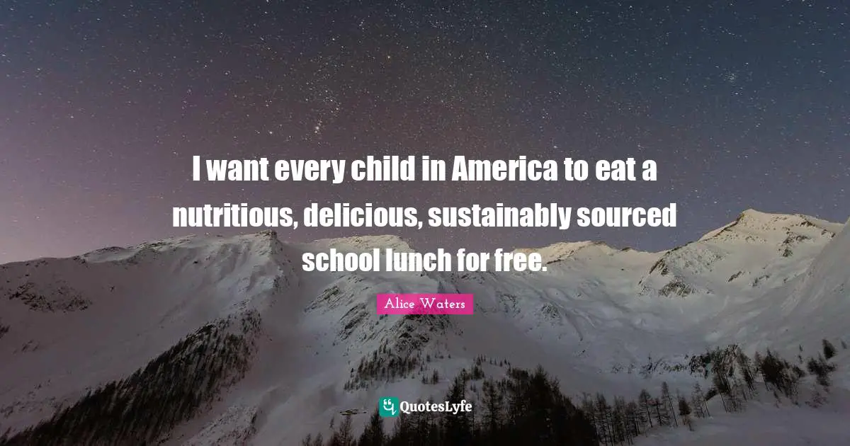 Alice Waters Quotes: "I want every child in America to eat a nutritious, delicious, sustainably sourced school lunch for free."