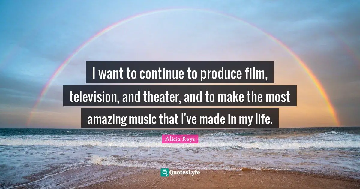 I want to continue to produce film, television, and theater, and to make the most amazing music that I've made in my life.