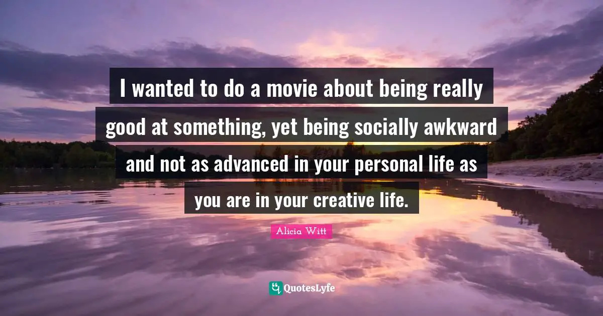 Being Real Quotes: "I wanted to do a movie about being really good at something, yet being socially awkward and not as advanced in your personal life as you are in your creative life."