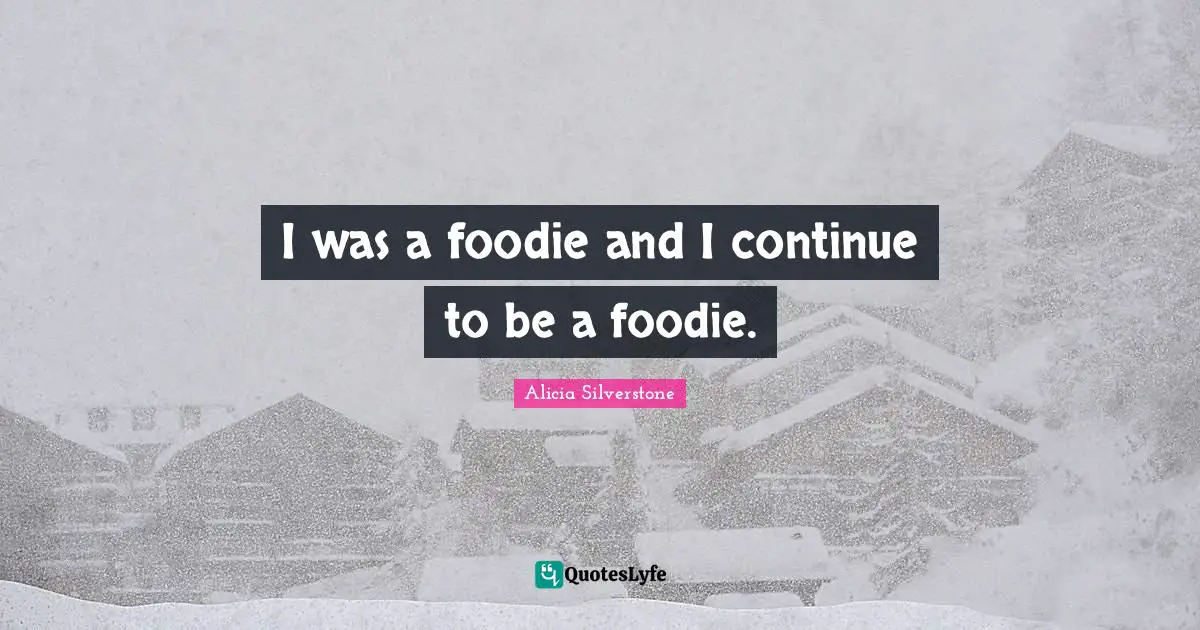 Alicia Silverstone Quotes: "I was a foodie and I continue to be a foodie."